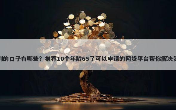 零花系列的口子有哪些？推荐10个年龄65了可以申请的网贷平台帮你解决资金问题