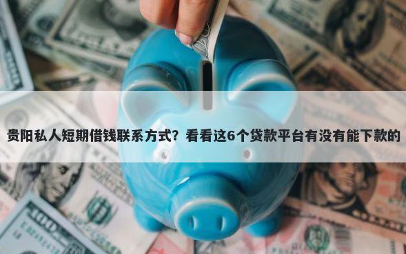 贵阳私人短期借钱联系方式？看看这6个贷款平台有没有能下款的