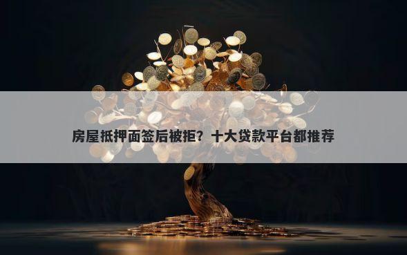 房屋抵押面签后被拒？十大贷款平台都推荐