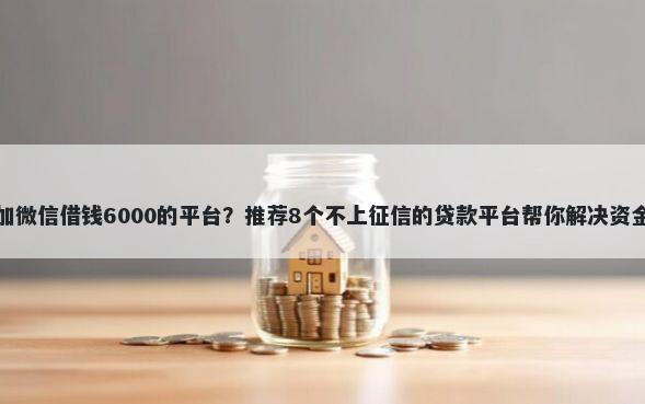 私人加微信借钱6000的平台？推荐8个不上征信的贷款平台帮你解决资金问题