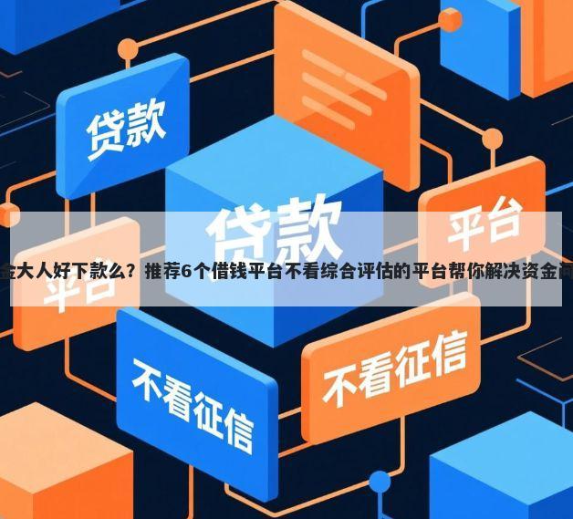 现金大人好下款么？推荐6个借钱平台不看综合评估的平台帮你解决资金问题