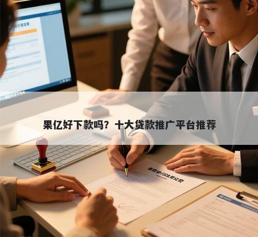 果亿好下款吗？十大贷款推广平台推荐