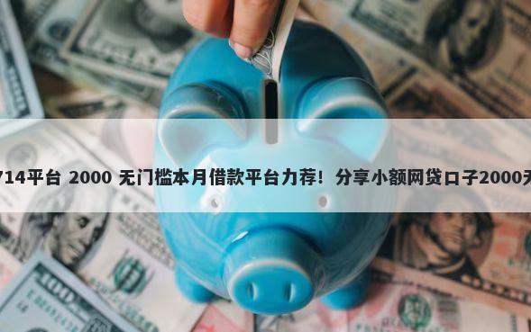 哪里还有714平台 2000 无门槛本月借款平台力荐！分享小额网贷口子2000无门槛借款