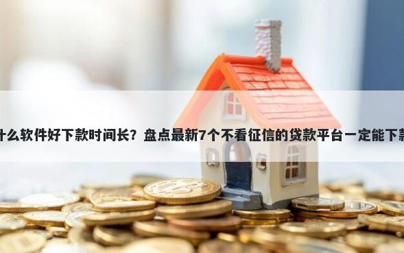 什么软件好下款时间长？盘点最新7个不看征信的贷款平台一定能下款