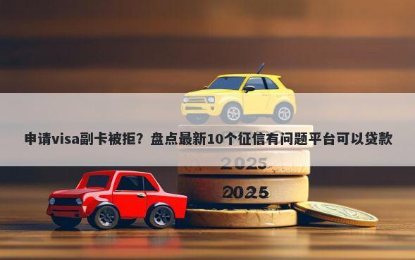 申请visa副卡被拒？盘点最新10个征信有问题平台可以贷款