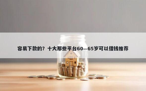 容易下款的？十大那些平台60—65岁可以借钱推荐