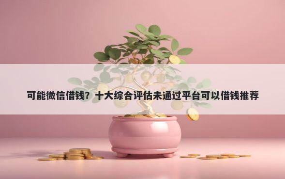 可能微信借钱？十大综合评估未通过平台可以借钱推荐