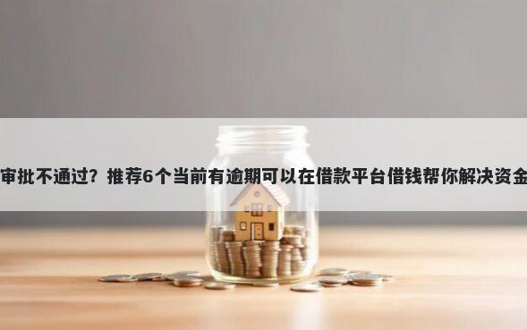 工行审批不通过？推荐6个当前有逾期可以在借款平台借钱帮你解决资金问题