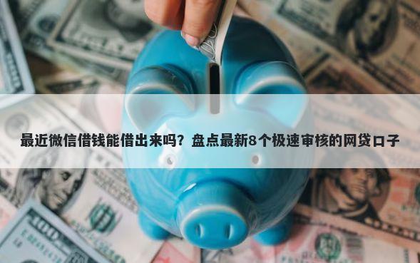最近微信借钱能借出来吗？盘点最新8个极速审核的网贷口子