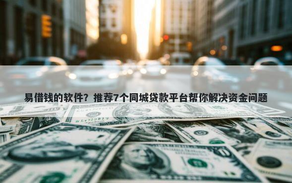 易借钱的软件？推荐7个同城贷款平台帮你解决资金问题