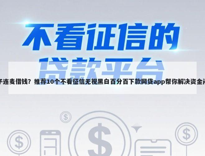 惠子连麦借钱？推荐10个不看征信无视黑白百分百下款网贷app帮你解决资金问题