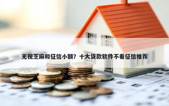 无视芝麻和征信小额？十大贷款软件不看征信推荐