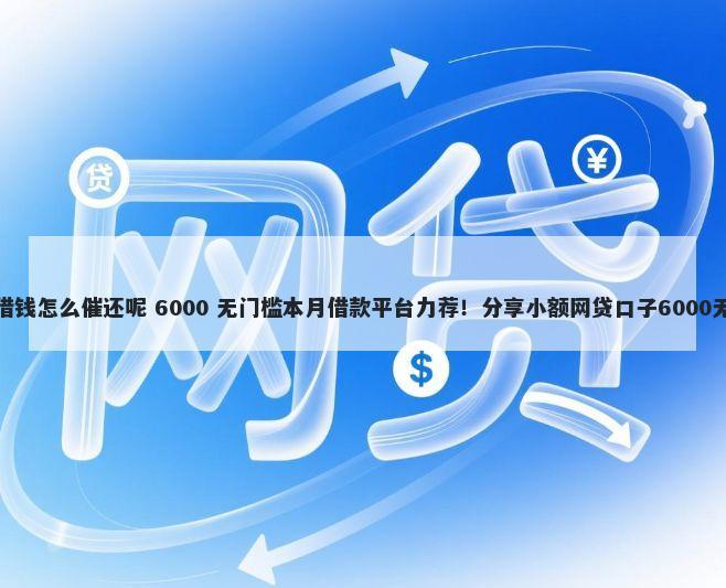 微信有人借钱怎么催还呢 6000 无门槛本月借款平台力荐！分享小额网贷口子6000无门槛借款