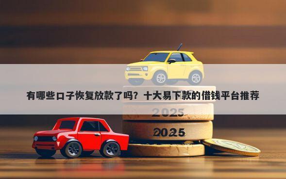 有哪些口子恢复放款了吗？十大易下款的借钱平台推荐