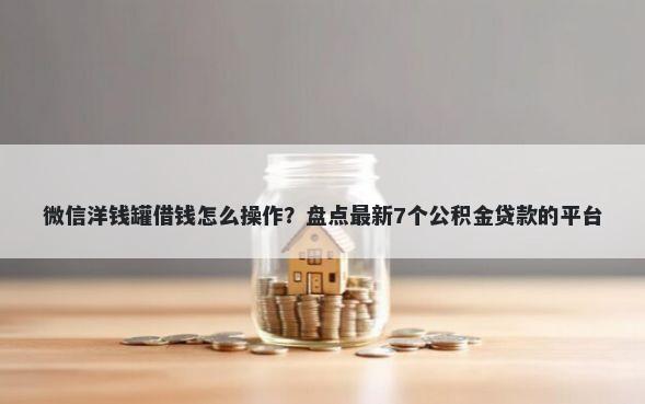 微信洋钱罐借钱怎么操作？盘点最新7个公积金贷款的平台