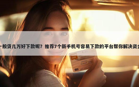 贷款一般贷几万好下款呢？推荐7个新手机号容易下款的平台帮你解决资金问题