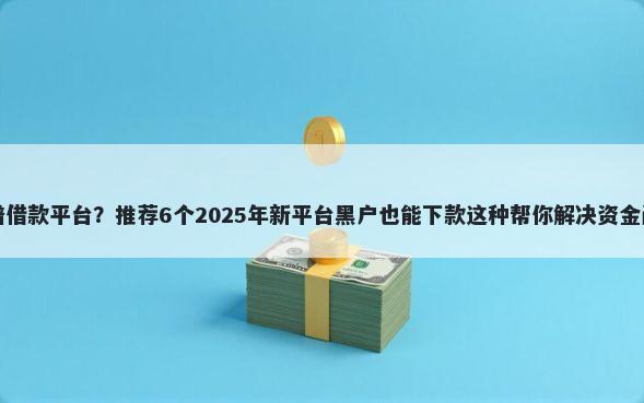 靠谱借款平台？推荐6个2025年新平台黑户也能下款这种帮你解决资金问题