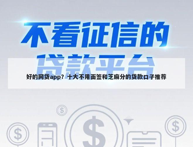 好的网贷app？十大不用面签和芝麻分的贷款口子推荐