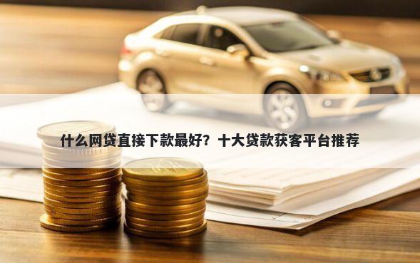 什么网贷直接下款最好？十大贷款获客平台推荐