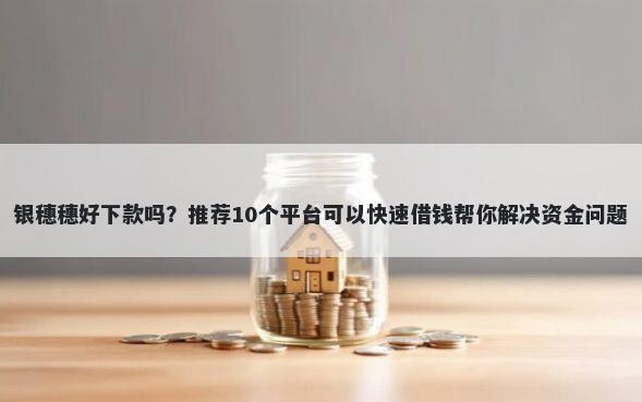 银穗穗好下款吗？推荐10个平台可以快速借钱帮你解决资金问题