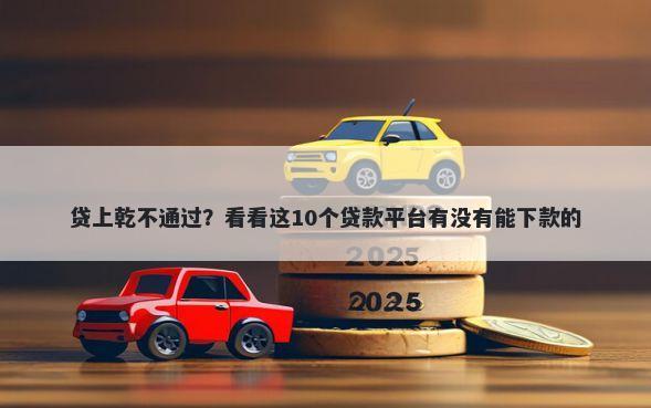 贷上乾不通过？看看这10个贷款平台有没有能下款的
