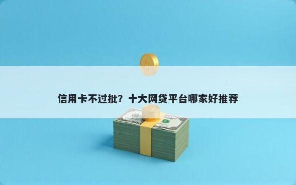 信用卡不过批？十大网贷平台哪家好推荐