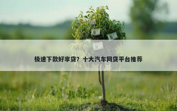 极速下款好享贷？十大汽车网贷平台推荐