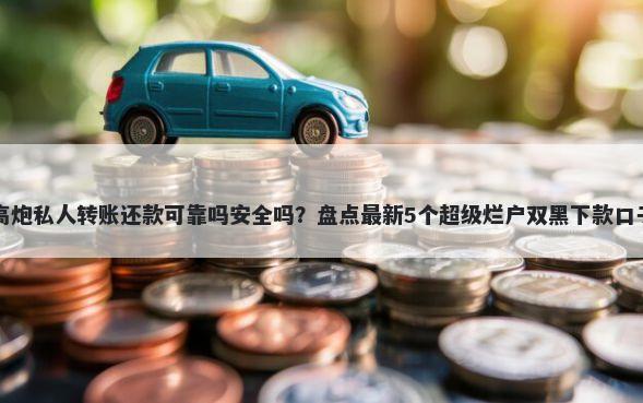 高炮私人转账还款可靠吗安全吗？盘点最新5个超级烂户双黑下款口子