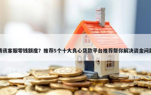 腾讯客服零钱额度？推荐5个十大良心贷款平台推荐帮你解决资金问题