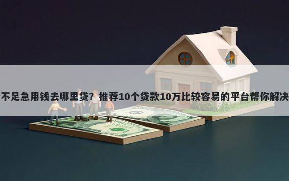 综合评分不足急用钱去哪里贷？推荐10个贷款10万比较容易的平台帮你解决资金问题