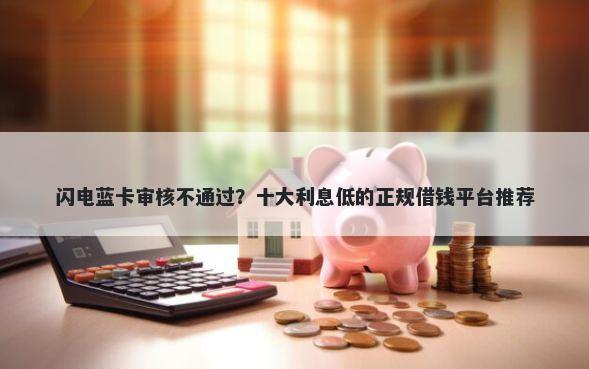 闪电蓝卡审核不通过？十大利息低的正规借钱平台推荐