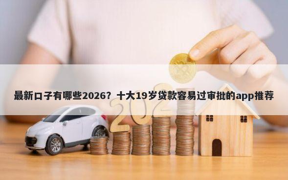 最新口子有哪些2026？十大19岁贷款容易过审批的app推荐