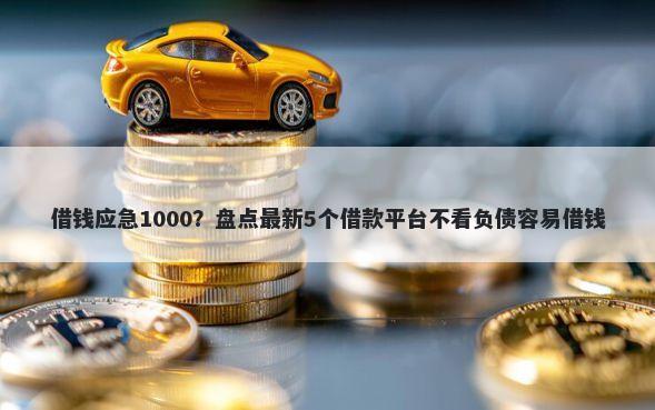 借钱应急1000？盘点最新5个借款平台不看负债容易借钱