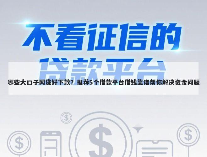 哪些大口子网贷好下款？推荐5个借款平台借钱靠谱帮你解决资金问题