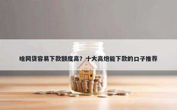 啥网贷容易下款额度高？十大高炮能下款的口子推荐