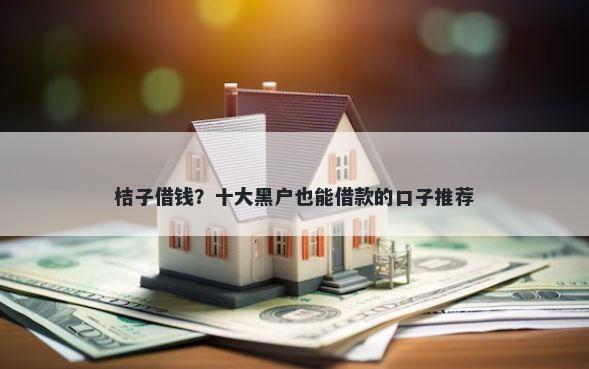 桔子借钱？十大黑户也能借款的口子推荐