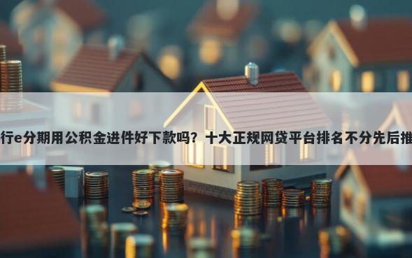 工行e分期用公积金进件好下款吗？十大正规网贷平台排名不分先后推荐