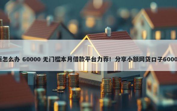 小额贷款被拒怎么办 60000 无门槛本月借款平台力荐！分享小额网贷口子60000无门槛借款