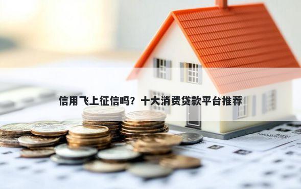 信用飞上征信吗？十大消费贷款平台推荐