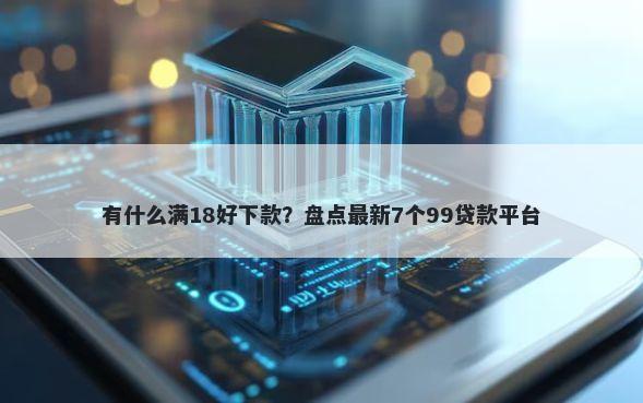 有什么满18好下款？盘点最新7个99贷款平台