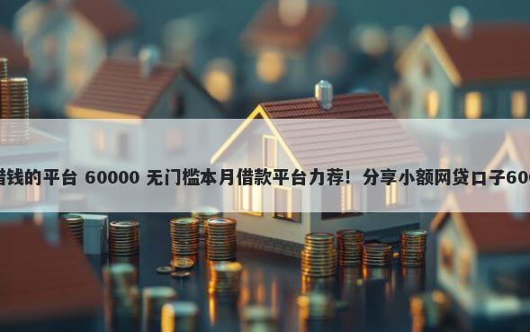 哪里不看征信借钱的平台 60000 无门槛本月借款平台力荐！分享小额网贷口子60000无门槛借款
