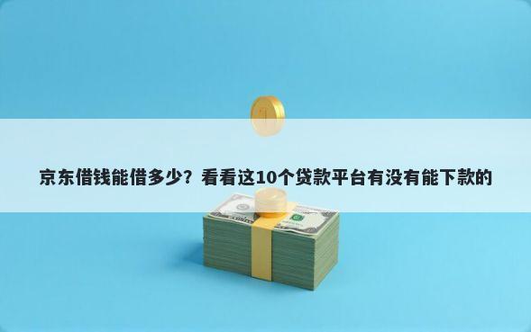 京东借钱能借多少？看看这10个贷款平台有没有能下款的