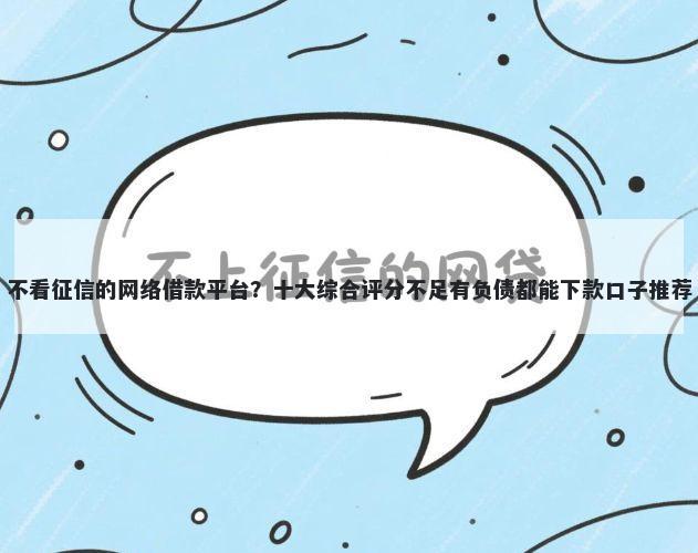 不看征信的网络借款平台？十大综合评分不足有负债都能下款口子推荐