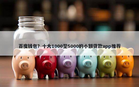百度钱包？十大1000至5000的小额贷款app推荐