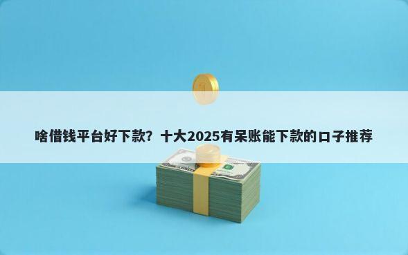啥借钱平台好下款？十大2025有呆账能下款的口子推荐