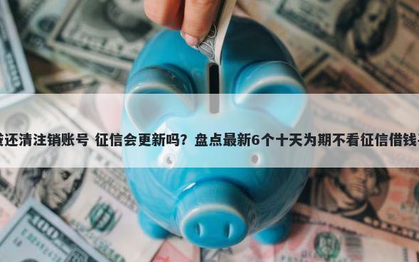 网贷还清注销账号 征信会更新吗？盘点最新6个十天为期不看征信借钱平台