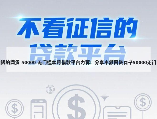 可以借钱的网贷 50000 无门槛本月借款平台力荐！分享小额网贷口子50000无门槛借款