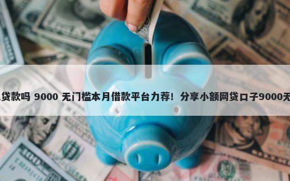 18岁可以贷款吗 9000 无门槛本月借款平台力荐！分享小额网贷口子9000无门槛借款