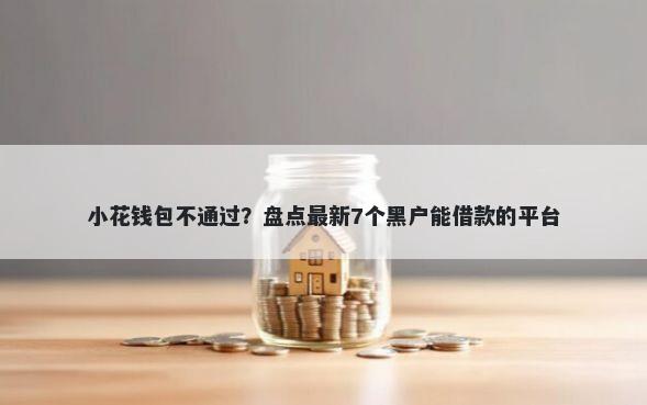 小花钱包不通过？盘点最新7个黑户能借款的平台
