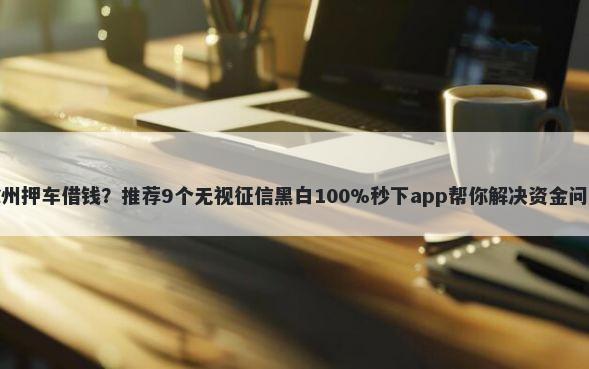 滁州押车借钱？推荐9个无视征信黑白100%秒下app帮你解决资金问题